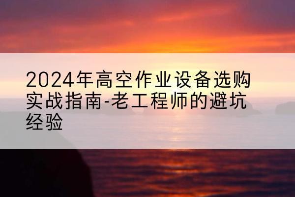 横山高空作业升降机厂家推荐-2024年高空作业设备选购实战指南-老工程师的避坑经验