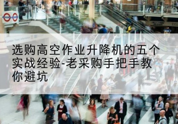 横山高空作业升降机厂家-选购高空作业升降机的五个实战经验-老采购手把手教你避坑