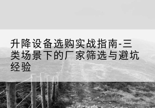横山移动式升降机厂家推荐-升降设备选购实战指南-三类场景下的厂家筛选与避坑经验