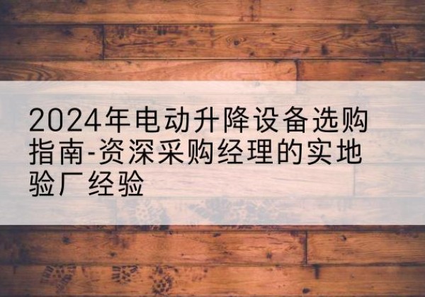 横山电动剪叉升降平台厂家-2024年电动升降设备选购指南-资深采购经理的实地验厂经验