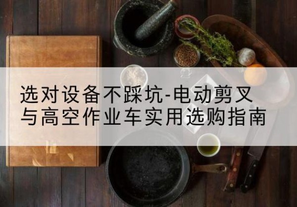 横山电动剪叉升降平台怎么选-选对设备不踩坑-电动剪叉与高空作业车实用选购指南