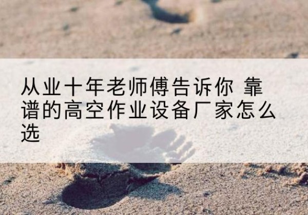 横山高空作业升降机厂家推荐-从业十年老师傅告诉你 靠谱的高空作业设备厂家怎么选