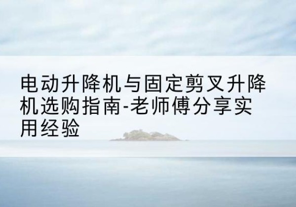 横山电动升降机怎么选-电动升降机与固定剪叉升降机选购指南-老师傅分享实用经验
