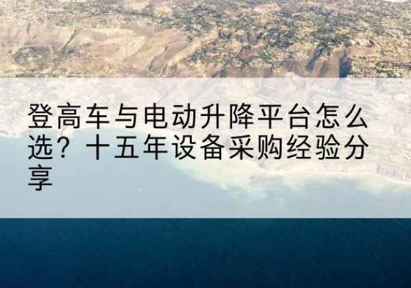 横山登高车厂家厂家-登高车与电动升降平台怎么选？十五年设备采购经验分享