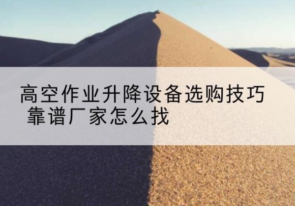 横山电动升降平台厂家推荐-高空作业升降设备选购技巧 靠谱厂家怎么找
