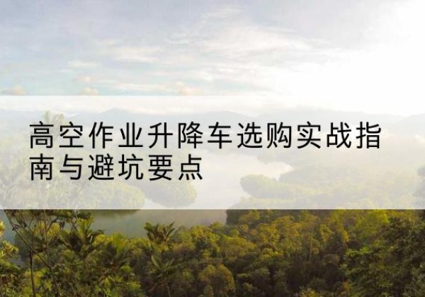 横山升降车怎么选-高空作业升降车选购实战指南与避坑要点