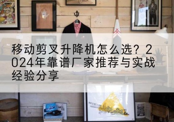 横山升降平台厂家推荐-移动剪叉升降机怎么选？2024年靠谱厂家推荐与实战经验分享