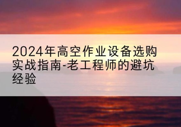 横山高空作业升降机厂家推荐-2024年高空作业设备选购实战指南-老工程师的避坑经验
