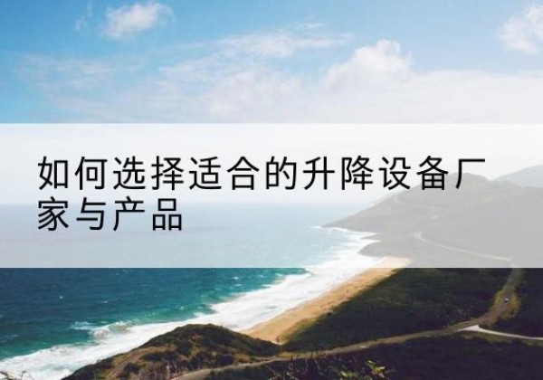 横山电动升降平台厂家-如何选择适合的升降设备厂家与产品
