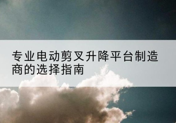横山电动剪叉升降平台厂家-专业电动剪叉升降平台制造商的选择指南