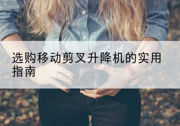 横山移动剪叉升降机怎么选-选购移动剪叉升降机的实用指南