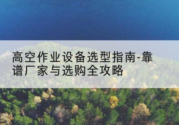 横山升降车厂家-高空作业设备选型指南-靠谱厂家与选购全攻略